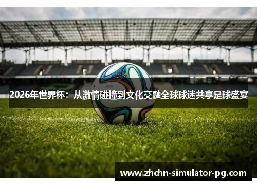 2026年世界杯:从激情碰撞到文化交融全球球迷共享足球盛宴 2026年世界杯:从激情碰撞到文化交融全球球迷共享足球盛宴