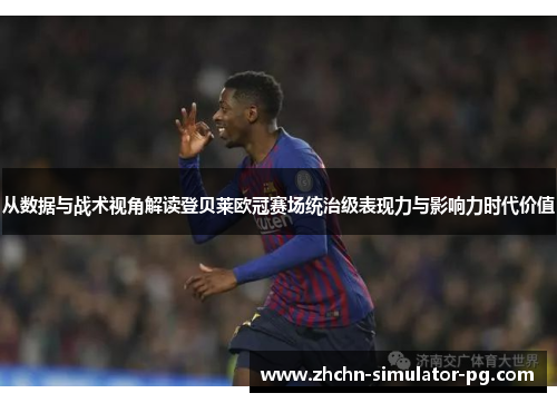 从数据与战术视角解读登贝莱欧冠赛场统治级表现力与影响力时代价值 从数据与战术视角解读登贝莱欧冠赛场统治级表现力与影响力时代价值