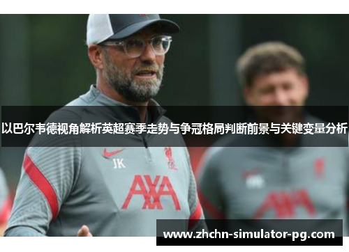 以巴尔韦德视角解析英超赛季走势与争冠格局判断前景与关键变量分析