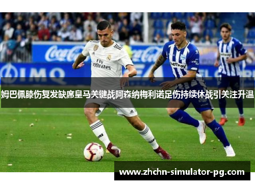 姆巴佩膝伤复发缺席皇马关键战阿森纳梅利诺足伤持续休战引关注升温