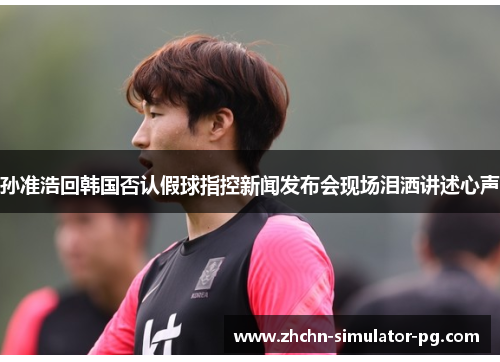 孙准浩回韩国否认假球指控新闻发布会现场泪洒讲述心声
