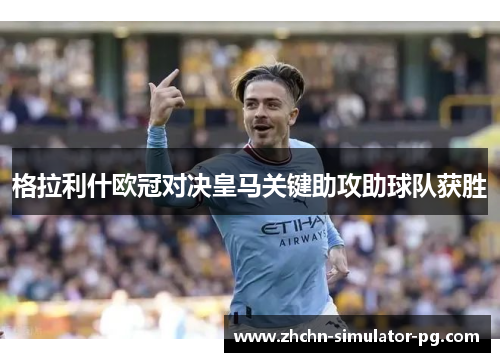 格拉利什欧冠对决皇马关键助攻助球队获胜 格拉利什欧冠对决皇马关键助攻助球队获胜