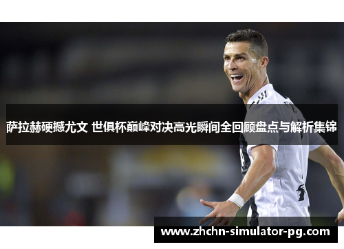 萨拉赫硬撼尤文 世俱杯巅峰对决高光瞬间全回顾盘点与解析集锦 萨拉赫硬撼尤文 世俱杯巅峰对决高光瞬间全回顾盘点与解析集锦