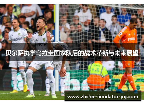 贝尔萨执掌乌拉圭国家队后的战术革新与未来展望 贝尔萨执掌乌拉圭国家队后的战术革新与未来展望