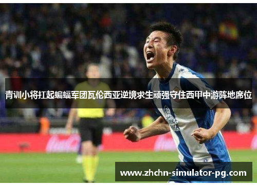 青训小将扛起蝙蝠军团瓦伦西亚逆境求生顽强守住西甲中游阵地席位