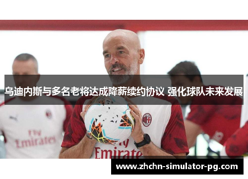 乌迪内斯与多名老将达成降薪续约协议 强化球队未来发展