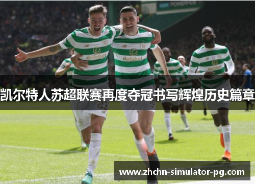 凯尔特人苏超联赛再度夺冠书写辉煌历史篇章