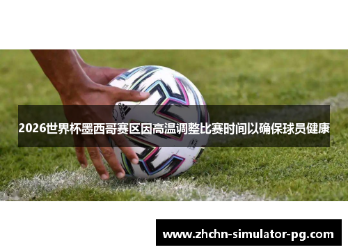 2026世界杯墨西哥赛区因高温调整比赛时间以确保球员健康 2026世界杯墨西哥赛区因高温调整比赛时间以确保球员健康