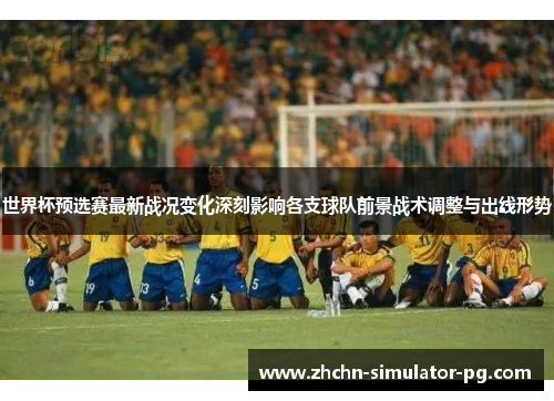 世界杯预选赛最新战况变化深刻影响各支球队前景战术调整与出线形势