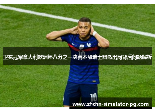 卫冕冠军意大利欧洲杯八分之一决赛不敌瑞士黯然出局背后问题解析 卫冕冠军意大利欧洲杯八分之一决赛不敌瑞士黯然出局背后问题解析