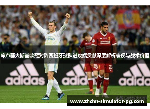 库卢塞夫斯基欧冠对阵西班牙球队进攻端贡献深度解析表现与战术价值 库卢塞夫斯基欧冠对阵西班牙球队进攻端贡献深度解析表现与战术价值