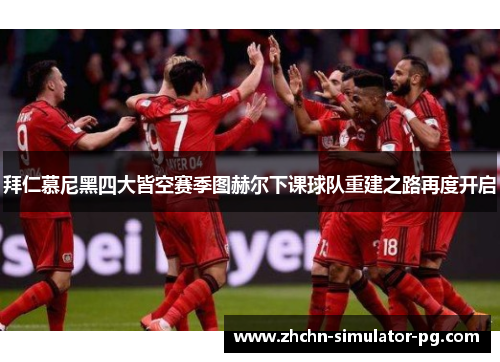 拜仁慕尼黑四大皆空赛季图赫尔下课球队重建之路再度开启