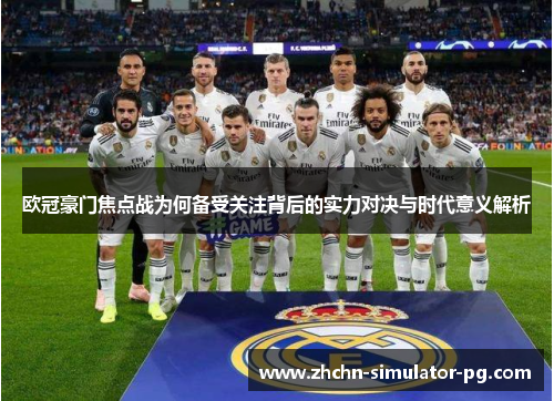 欧冠豪门焦点战为何备受关注背后的实力对决与时代意义解析 欧冠豪门焦点战为何备受关注背后的实力对决与时代意义解析